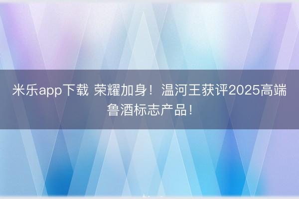 米乐app下载 荣耀加身！温河王获评2025高端鲁酒标志产品！