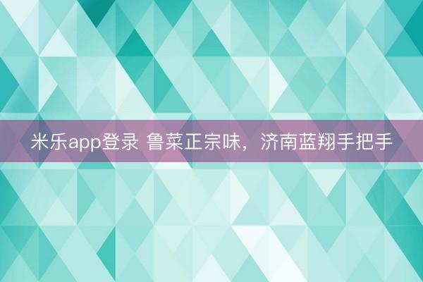 米乐app登录 鲁菜正宗味,济南蓝翔手把手