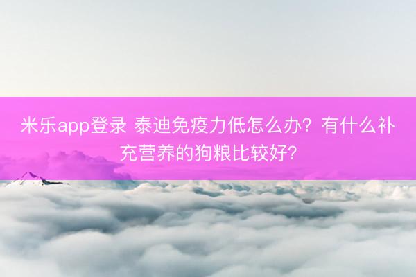 米乐app登录 泰迪免疫力低怎么办？有什么补充营养的狗粮比较好？
