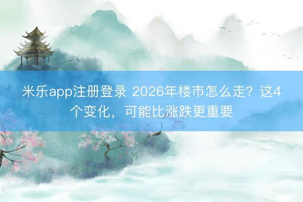 米乐app注册登录 2026年楼市怎么走？这4个变化，可能比涨跌更重要