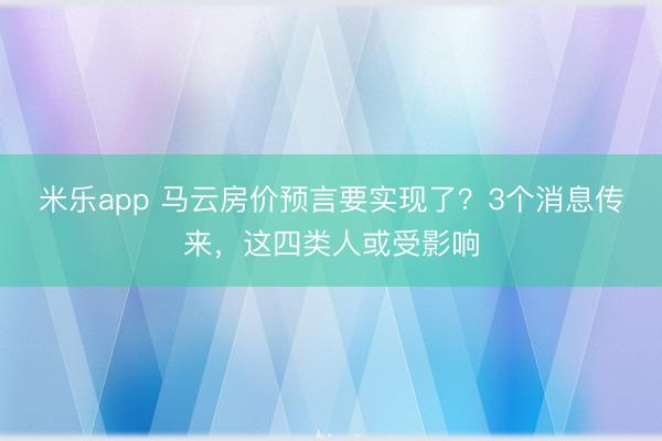 米乐app 马云房价预言要实现了？3个消息传来，这四类人或受影响