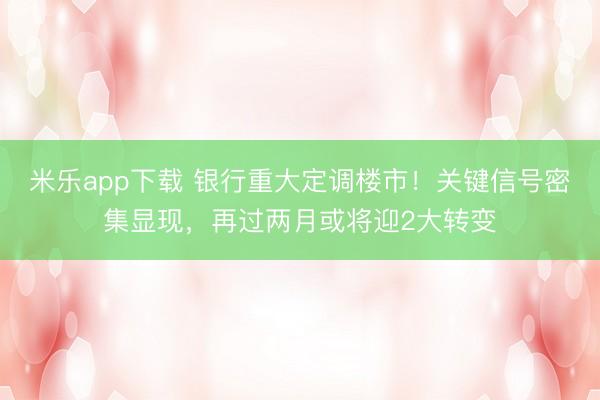 米乐app下载 银行重大定调楼市！关键信号密集显现，再过两月或将迎2大转变