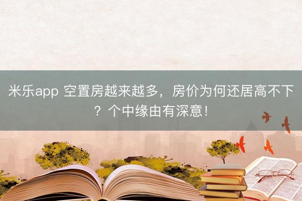 米乐app 空置房越来越多，房价为何还居高不下？个中缘由有深意！