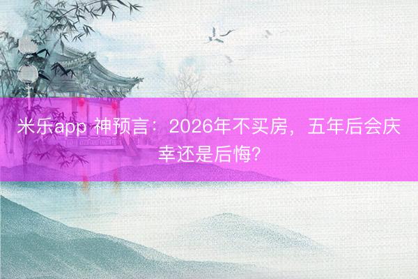 米乐app 神预言：2026年不买房，五年后会庆幸还是后悔？
