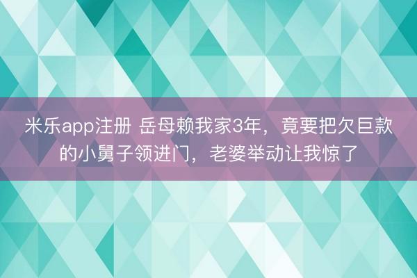 米乐app注册 岳母赖我家3年，竟要把欠巨款的小舅子领进门，老婆举动让我惊了
