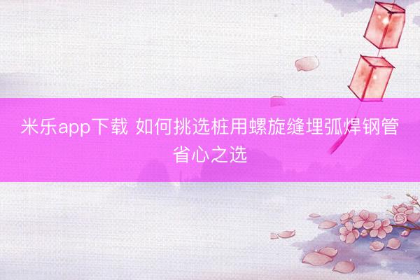 米乐app下载 如何挑选桩用螺旋缝埋弧焊钢管省心之选