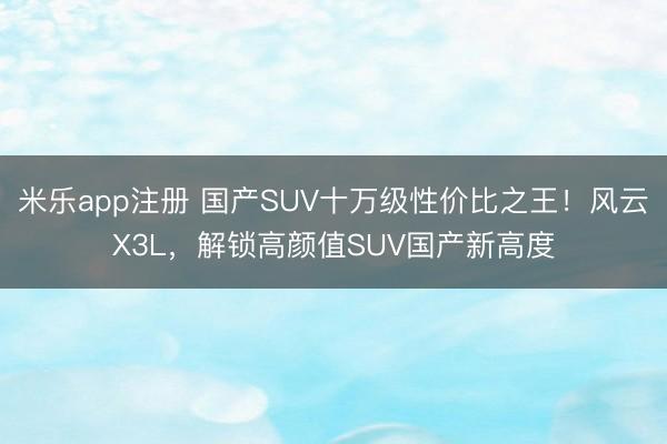 米乐app注册 国产SUV十万级性价比之王！风云X3L，<a href=