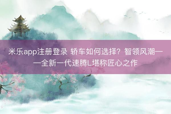 米乐app注册登录 轿车如何选择？智领风潮——全新一代速腾L堪称匠心之作