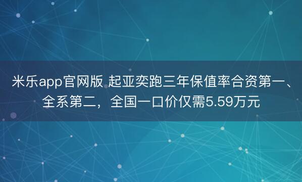 米乐app官网版 起亚奕跑三年保值率合资第一、全系第二，全国一口价仅需5.59万元