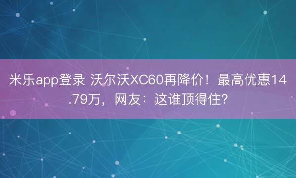 米乐app登录 沃尔沃XC60再降价！最高优惠14.79万，网友：这谁顶得住？