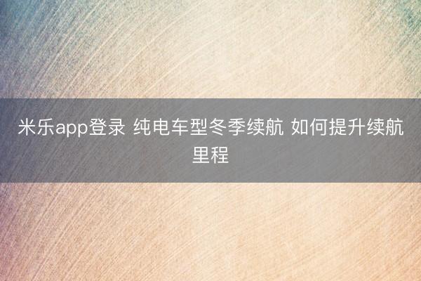 米乐app登录 纯电车型冬季续航 如何提升续航里程