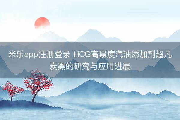 米乐app注册登录 HCG高黑度汽油添加剂超凡炭黑的研究与应用进展