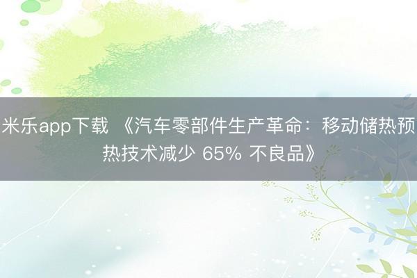 米乐app下载 《汽车零部件生产革命：移动储热预热技术减少 65% 不良品》