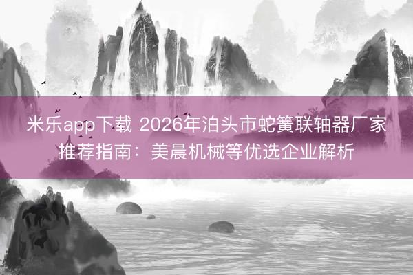 米乐app下载 2026年泊头市蛇簧联轴器厂家推荐指南：美晨机械等优选企业解析