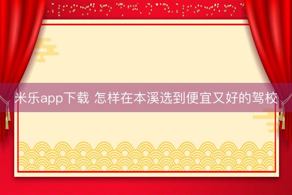 米乐app下载 怎样在本溪选到便宜又好的驾校