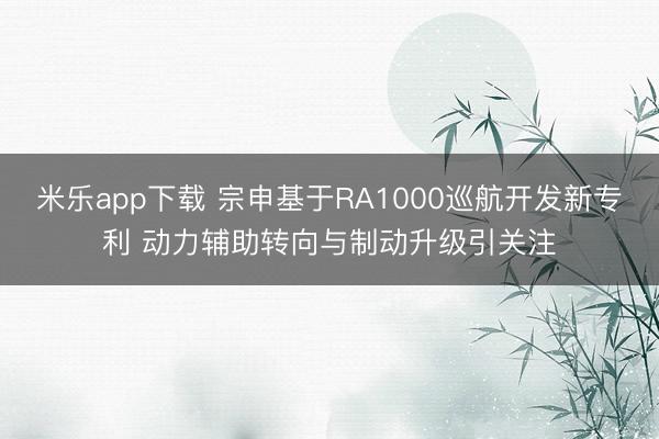 米乐app下载 宗申基于RA1000巡航开发新专利 动力辅助转向与制动升级引关注