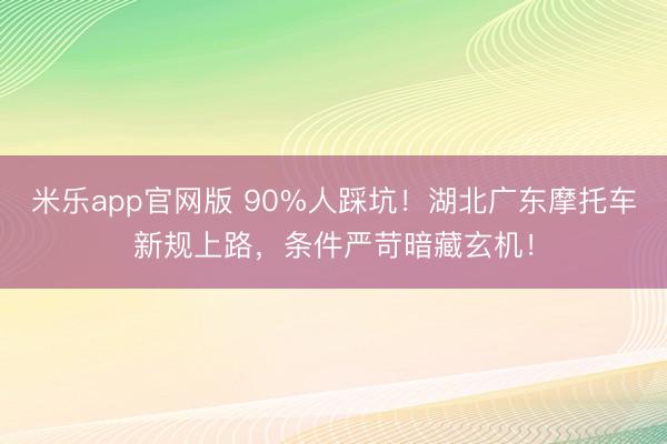 米乐app官网版 90%人踩坑！湖北广东摩托车新规上路，条件严苛暗藏玄机！