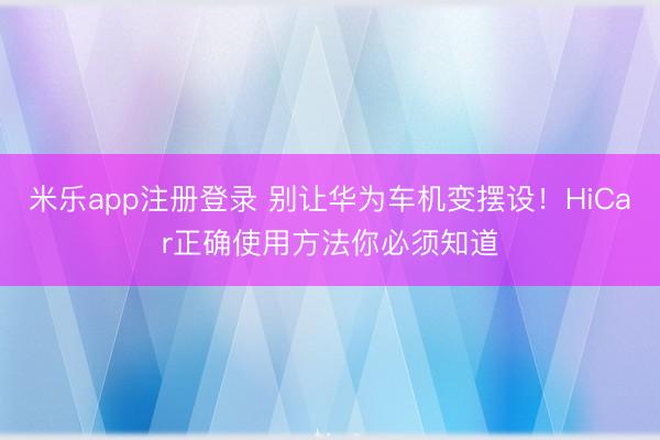 米乐app注册登录 别让华为车机变摆设！HiCar正确使用方法你必须知道