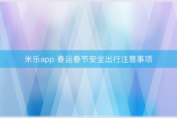 米乐app 春运春节安全出行注意事项