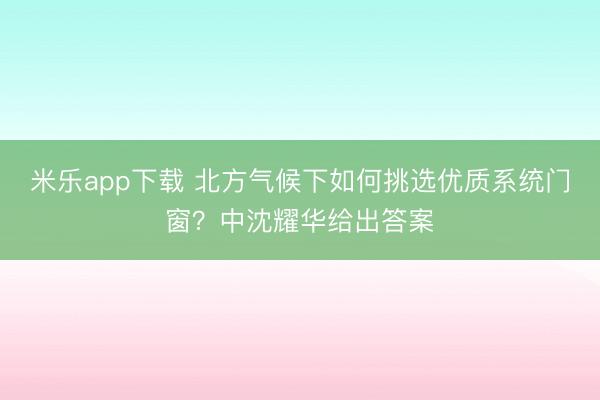 米乐app下载 北方气候下如何挑选优质系统门窗？中沈耀华给出答案