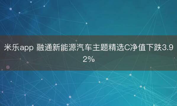 米乐app 融通新能源汽车主题精选C净值下跌3.92%