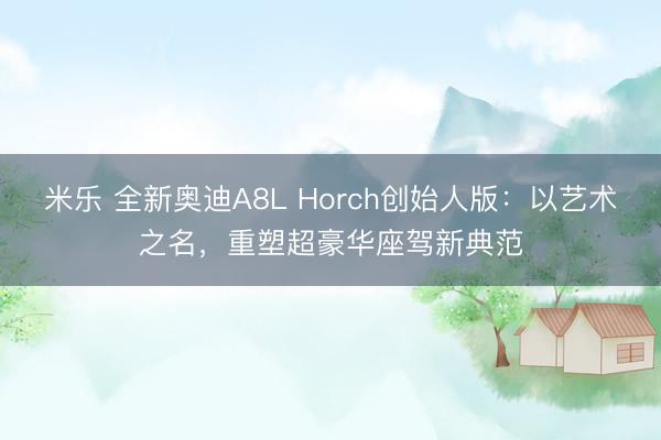 米乐 全新奥迪A8L Horch创始人版：以艺术之名，重塑超豪华座驾新典范