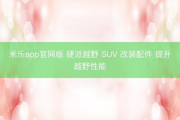 米乐app官网版 硬派越野 SUV 改装配件 提升越野性能