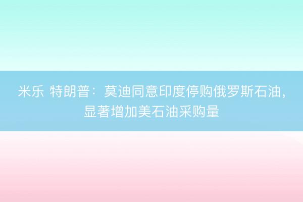 米乐 特朗普：莫迪同意印度停购俄罗斯石油，显著增加美石油采购量