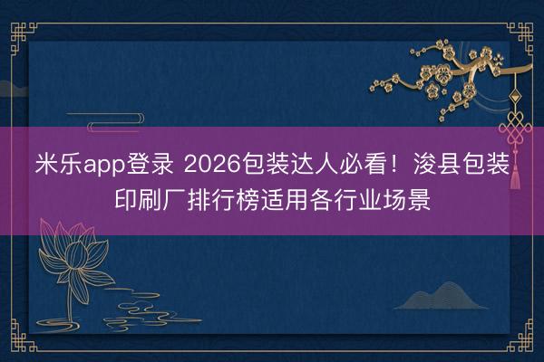 米乐app登录 2026包装达人必看！浚县包装印刷厂排行榜适用各行业场景