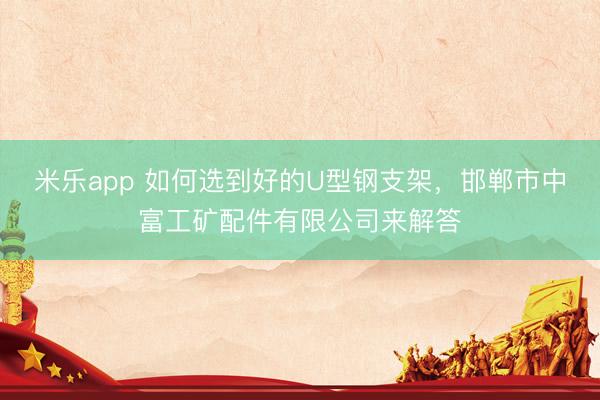 米乐app 如何选到好的U型钢支架，邯郸市中富工矿配件有限公司来解答