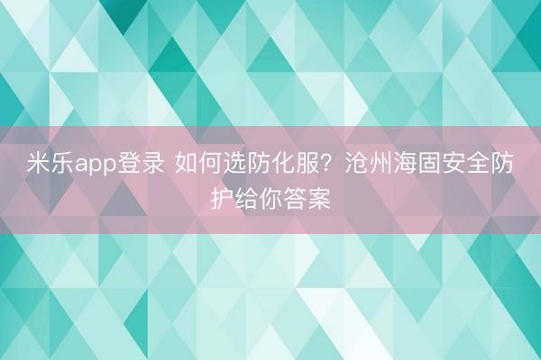 米乐app登录 如何选防化服？沧州海固安全防护给你答案