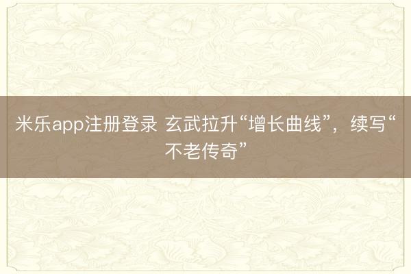 米乐app注册登录 玄武拉升“增长曲线”，续写“不老传奇”