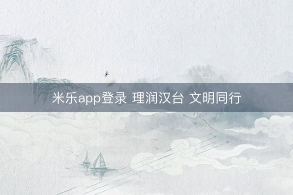 米乐app登录 理润汉台 文明同行