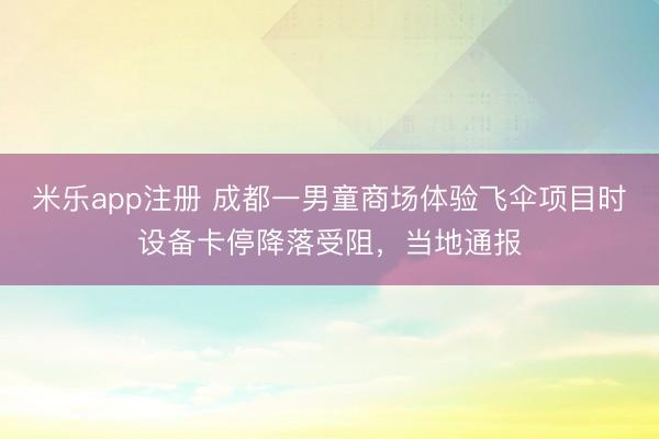 米乐app注册 成都一男童商场体验飞伞项目时设备卡停降落受阻，当地通报