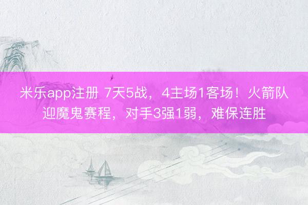 米乐app注册 7天5战,4主场1客场!火箭队迎魔鬼赛程,对手3强1弱,难保连胜