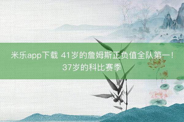 米乐app下载 41岁的詹姆斯正负值全队第一!37岁的科比赛季