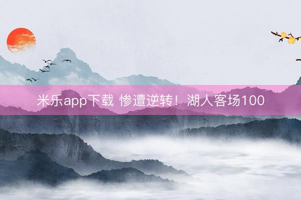 米乐app下载 惨遭逆转！湖人客场100