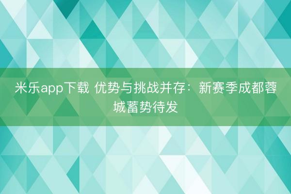 米乐app下载 优势与挑战并存：新赛季成都蓉城蓄势待发