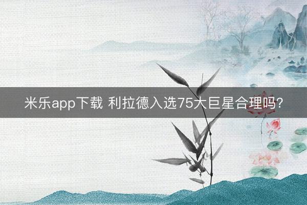 米乐app下载 利拉德入选75大巨星合理吗？