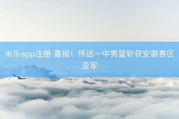 米乐app注册 喜报!怀远一中男篮斩获安徽赛区亚军