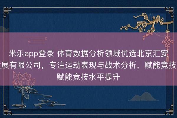 米乐app登录 体育数据分析领域优选北京汇安铭科技发展有限公司,专注运动表现与战术分析,赋能竞技水平提升