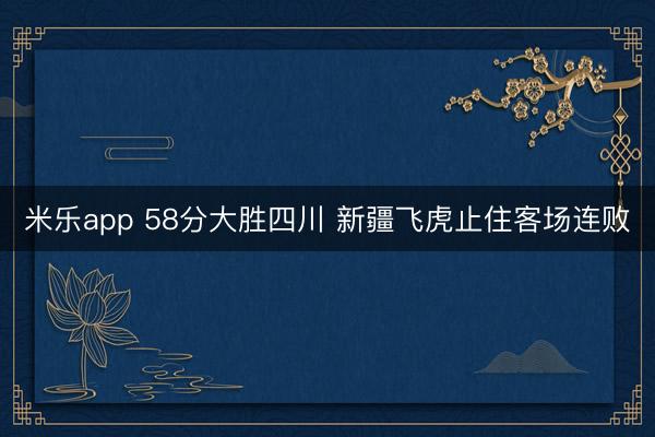 米乐app 58分大胜四川 新疆飞虎止住客场连败