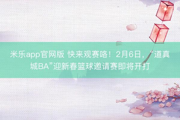 米乐app官网版 快来观赛咯!2月6日,“道真城BA”迎新春篮球邀请赛即将开打