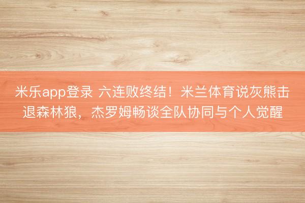 米乐app登录 六连败终结!米兰体育说灰熊击退森林狼,杰罗姆畅谈全队协同与个人觉醒