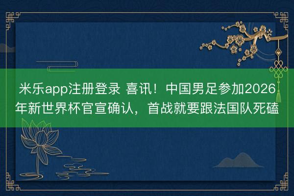 米乐app注册登录 喜讯!中国男足参加2026年新世界杯官宣确认,首战就要跟法国队死磕