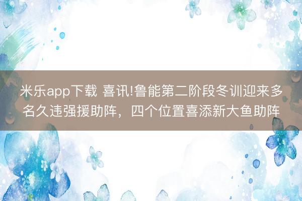 米乐app下载 喜讯!鲁能第二阶段冬训迎来多名久违强援助阵,四个位置喜添新大鱼助阵