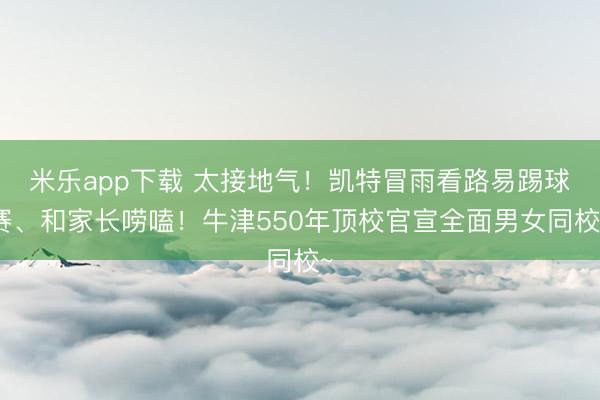 米乐app下载 太接地气!凯特冒雨看路易踢球赛、和家长唠嗑!牛津550年顶校官宣全面男女同校~