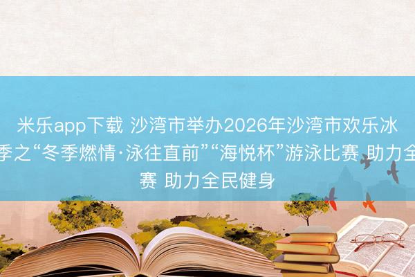 米乐app下载 沙湾市举办2026年沙湾市欢乐冰雪旅游季之“冬季燃情·泳往直前”“海悦杯”游泳比赛 助力全民健身