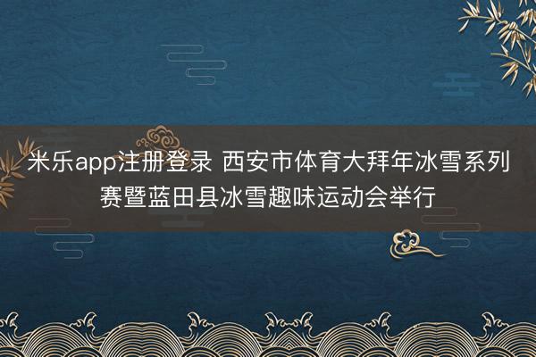 米乐app注册登录 西安市体育大拜年冰雪系列赛暨蓝田县冰雪趣味运动会举行