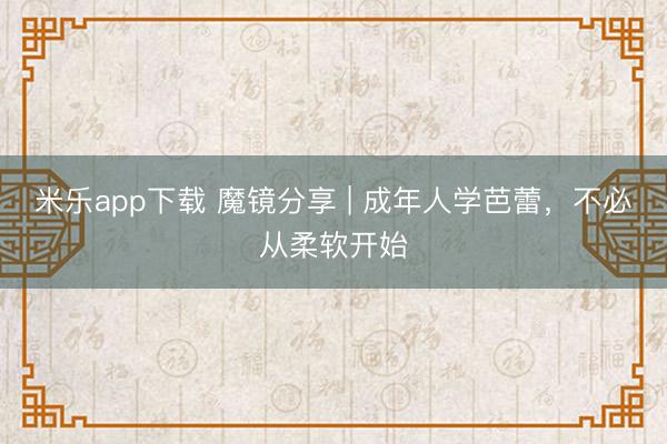 米乐app下载 魔镜分享 | 成年人学芭蕾,不必从柔软开始